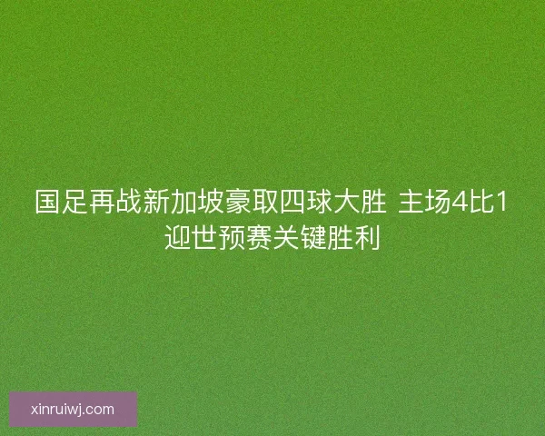 国足再战新加坡豪取四球大胜 主场4比1迎世预赛关键胜利