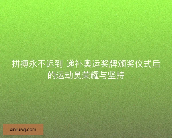 拼搏永不迟到 递补奥运奖牌颁奖仪式后的运动员荣耀与坚持