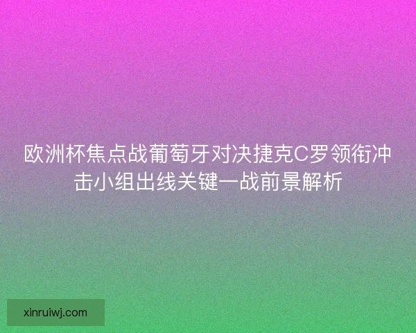 欧洲杯焦点战葡萄牙对决捷克C罗领衔冲击小组出线关键一战前景解析