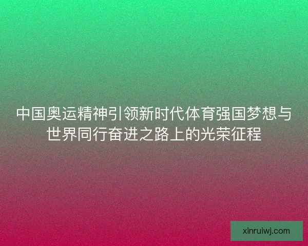 中国奥运精神引领新时代体育强国梦想与世界同行奋进之路上的光荣征程