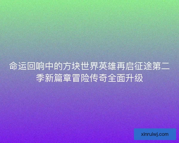 命运回响中的方块世界英雄再启征途第二季新篇章冒险传奇全面升级
