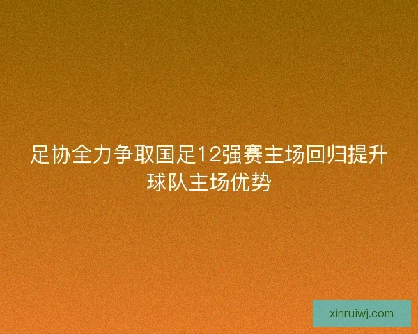 足协全力争取国足12强赛主场回归提升球队主场优势