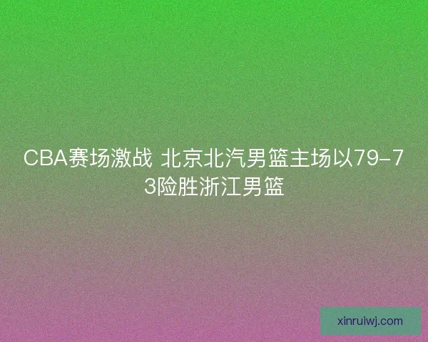 CBA赛场激战 北京北汽男篮主场以79-73险胜浙江男篮