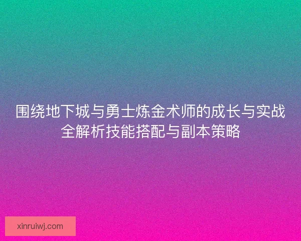 围绕地下城与勇士炼金术师的成长与实战全解析技能搭配与副本策略